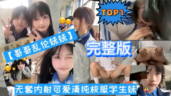 TOP1完整版哥哥乱伦妹妹无套内射可爱清纯校服学生妹